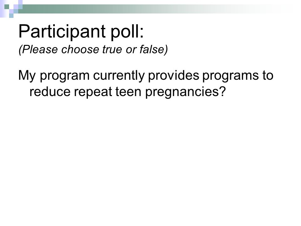 Participant poll: (Please choose true or false) My program currently provides programs to reduce repeat teen pregnancies