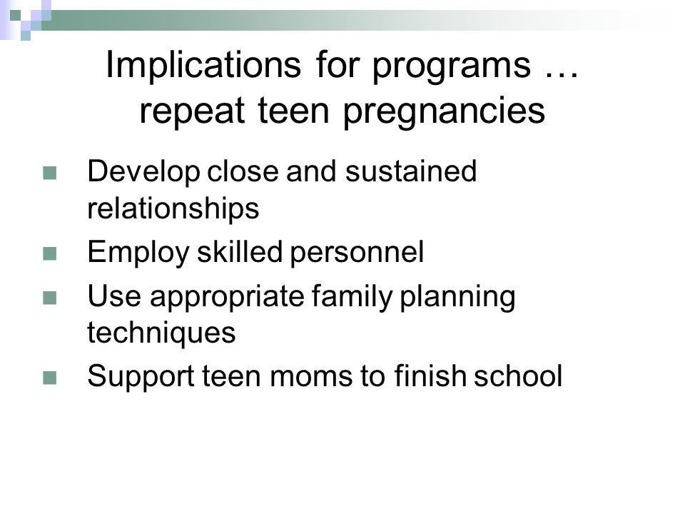 Implications for programs … repeat teen pregnancies Develop close and sustained relationships Employ skilled personnel Use appropriate family planning techniques Support teen moms to finish school