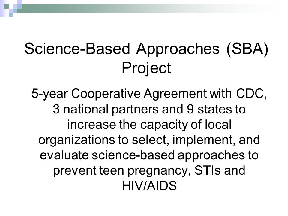 Science-Based Approaches (SBA) Project 5-year Cooperative Agreement with CDC, 3 national partners and 9 states to increase the capacity of local organizations to select, implement, and evaluate science-based approaches to prevent teen pregnancy, STIs and HIV/AIDS