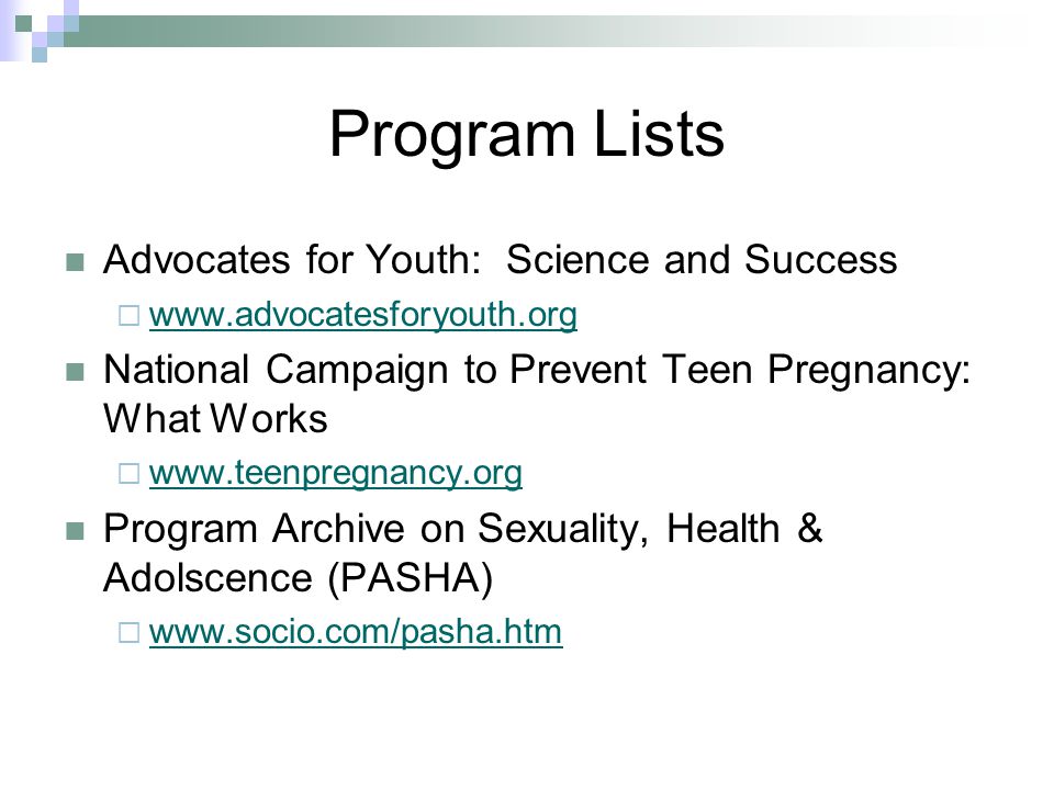 Program Lists Advocates for Youth: Science and Success      National Campaign to Prevent Teen Pregnancy: What Works      Program Archive on Sexuality, Health & Adolscence (PASHA) 