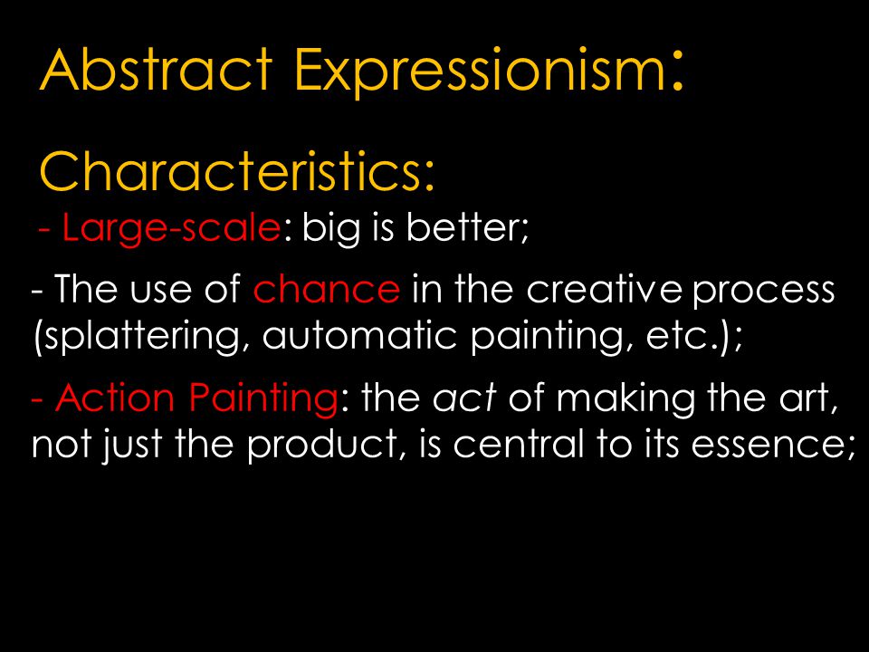 Abstract Expressionism : Characteristics: - The use of chance in the creative process (splattering, automatic painting, etc.); - Large-scale: big is better; - Action Painting: the act of making the art, not just the product, is central to its essence;