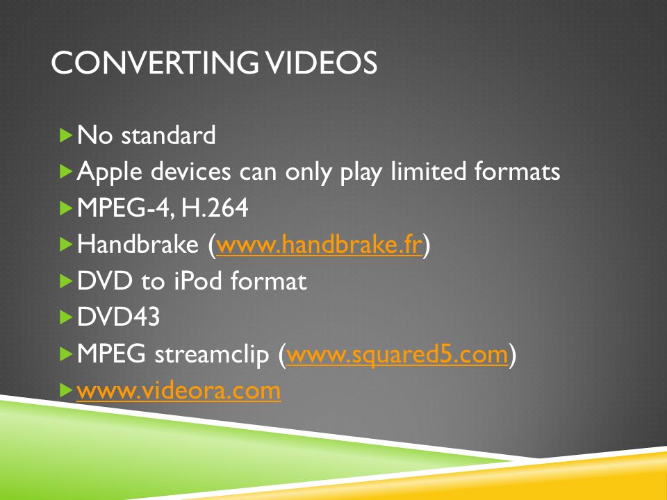 CONVERTING VIDEOS  No standard  Apple devices can only play limited formats  MPEG-4, H.264  Handbrake (   DVD to iPod format  DVD43  MPEG streamclip (  