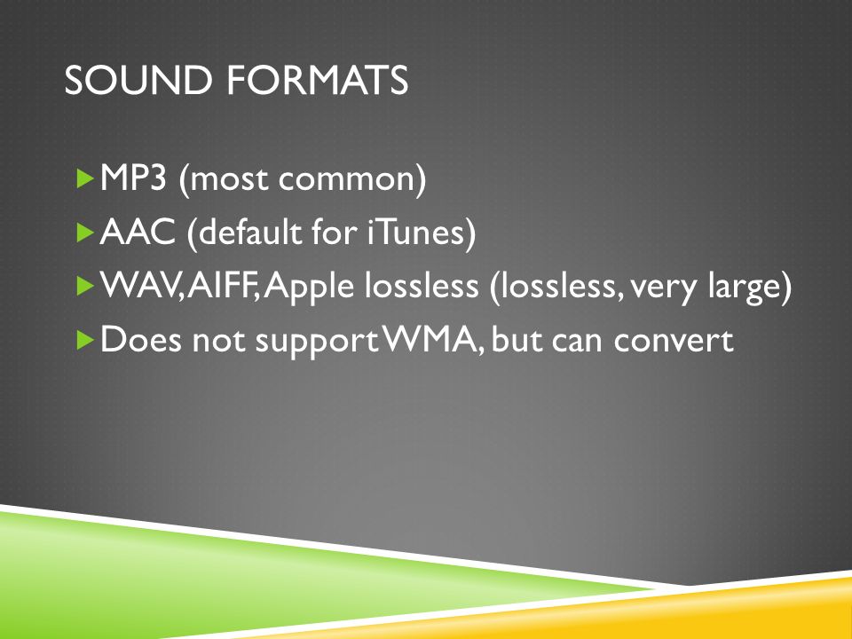 SOUND FORMATS  MP3 (most common)  AAC (default for iTunes)  WAV, AIFF, Apple lossless (lossless, very large)  Does not support WMA, but can convert