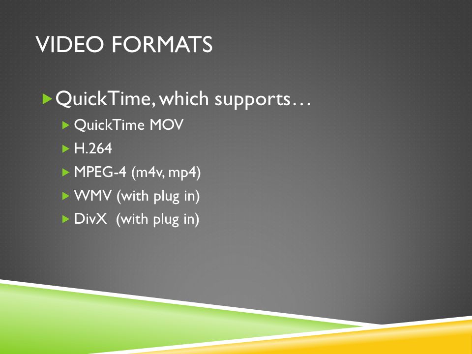 VIDEO FORMATS  QuickTime, which supports…  QuickTime MOV  H.264  MPEG-4 (m4v, mp4)  WMV (with plug in)  DivX (with plug in)