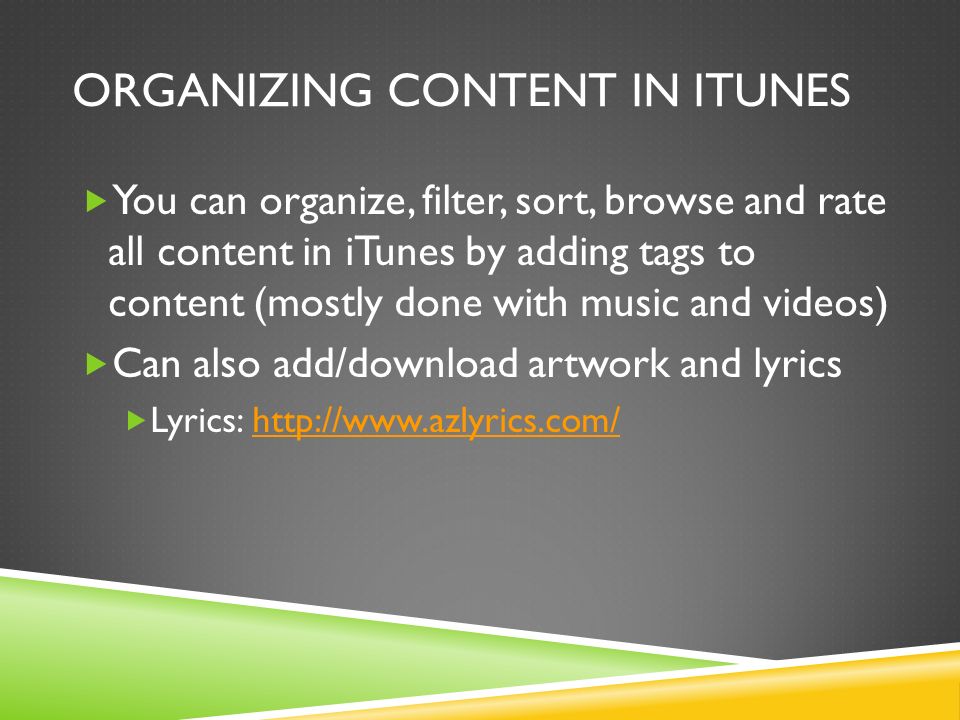 ORGANIZING CONTENT IN ITUNES  You can organize, filter, sort, browse and rate all content in iTunes by adding tags to content (mostly done with music and videos)  Can also add/download artwork and lyrics  Lyrics: