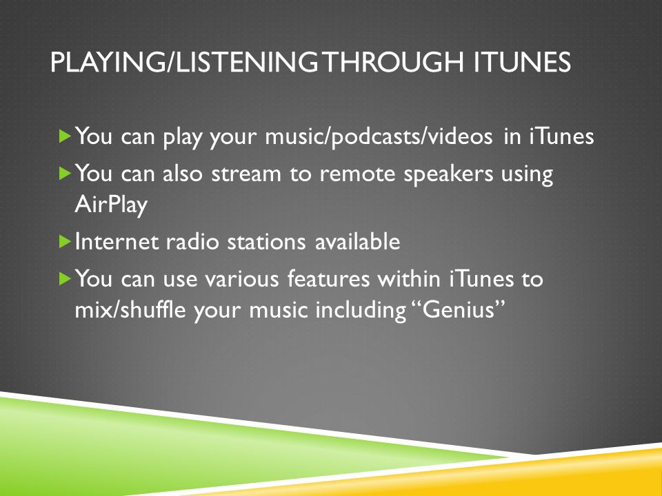 PLAYING/LISTENING THROUGH ITUNES  You can play your music/podcasts/videos in iTunes  You can also stream to remote speakers using AirPlay  Internet radio stations available  You can use various features within iTunes to mix/shuffle your music including Genius