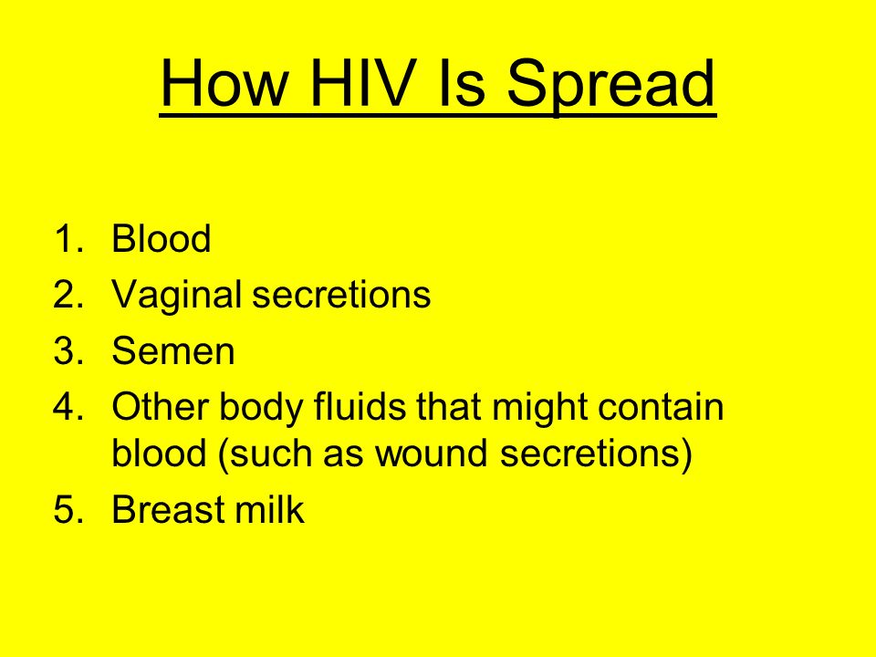 How HIV Is Spread 1.Blood 2.Vaginal secretions 3.Semen 4.Other body fluids that might contain blood (such as wound secretions) 5.Breast milk