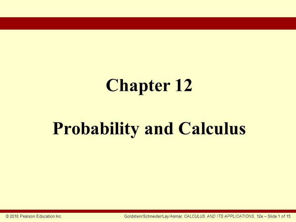 © 2010 Pearson Education Inc.Goldstein/Schneider/Lay/Asmar, CALCULUS AND ITS APPLICATIONS, 12e – Slide 1 of 15 Chapter 12 Probability and Calculus