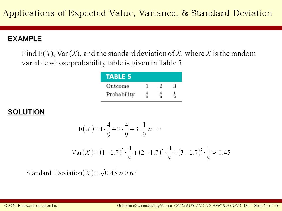 © 2010 Pearson Education Inc.Goldstein/Schneider/Lay/Asmar, CALCULUS AND ITS APPLICATIONS, 12e – Slide 13 of 15 Applications of Expected Value, Variance, & Standard DeviationEXAMPLE SOLUTION Find E(X), Var (X), and the standard deviation of X, where X is the random variable whose probability table is given in Table 5.