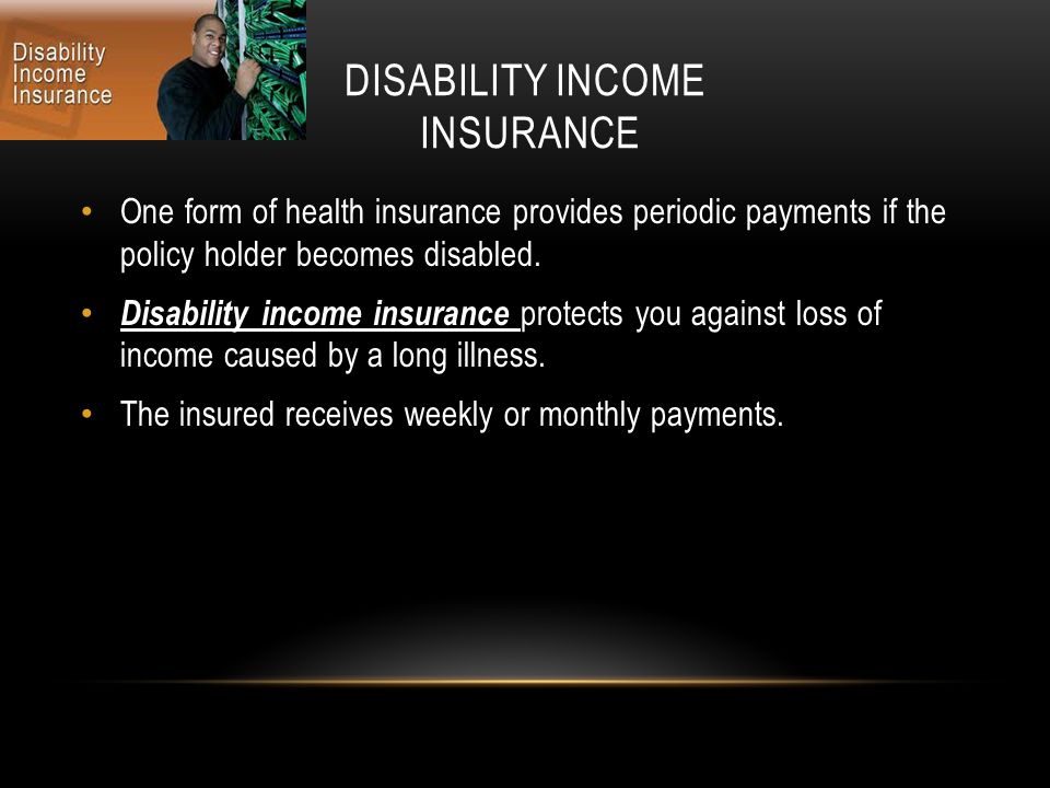 DISABILITY INCOME INSURANCE One form of health insurance provides periodic payments if the policy holder becomes disabled.