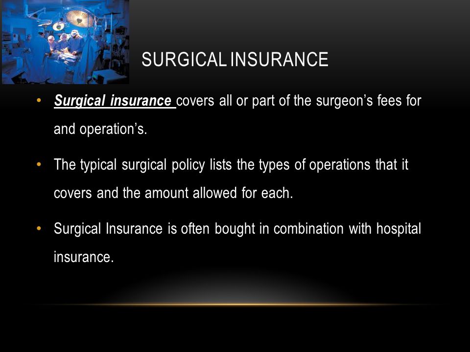 SURGICAL INSURANCE Surgical insurance covers all or part of the surgeon’s fees for and operation’s.