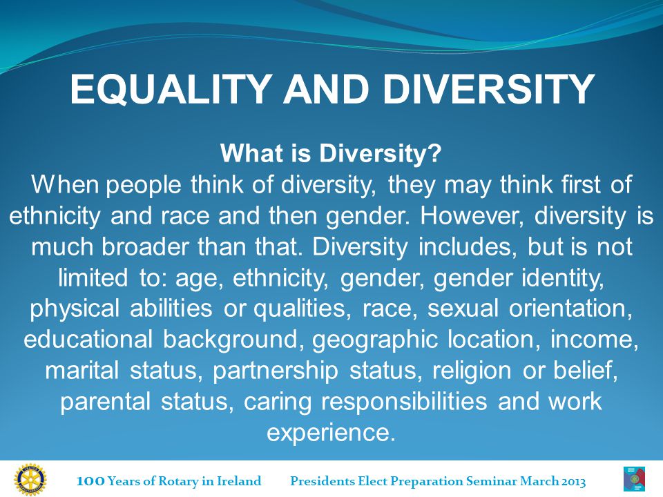 100 Years of Rotary in Ireland Presidents Elect Preparation Seminar March 2013 EQUALITY AND DIVERSITY What is Diversity.