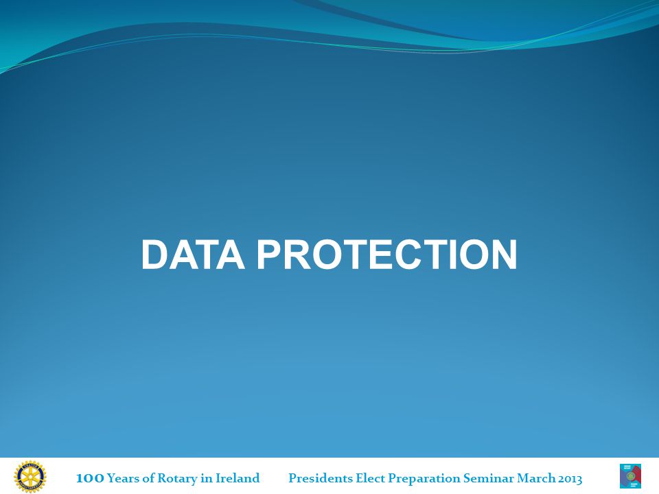100 Years of Rotary in Ireland Presidents Elect Preparation Seminar March 2013 DATA PROTECTION