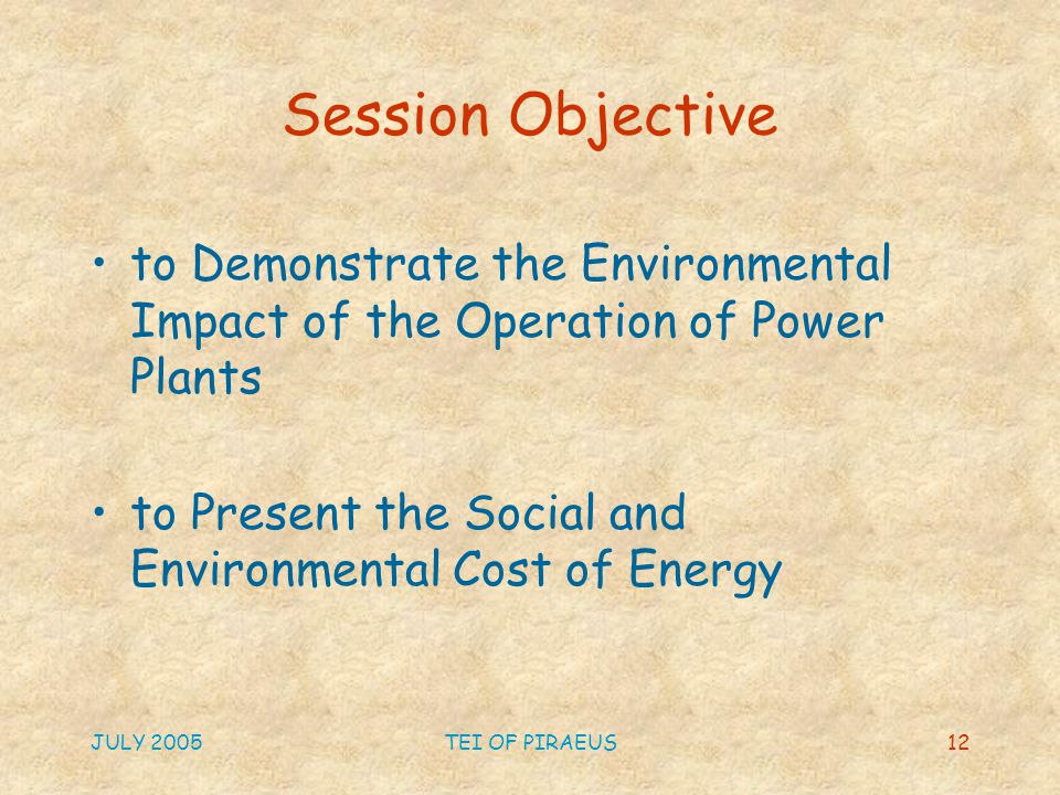 JULY 2005TEI OF PIRAEUS12 Session Objective to Demonstrate the Environmental Impact of the Operation of Power Plants to Present the Social and Environmental Cost of Energy