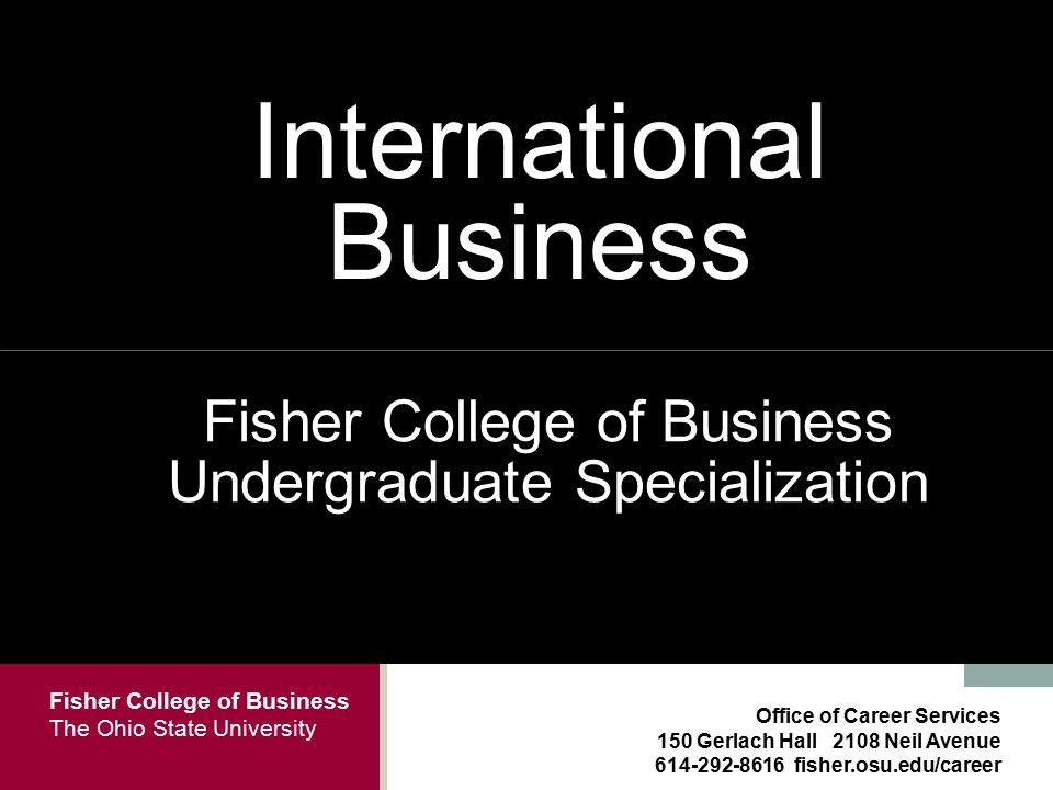Fisher College of Business The Ohio State University Office of Career Services 150 Gerlach Hall 2108 Neil Avenue fisher.osu.edu/career International Business Fisher College of Business Undergraduate Specialization