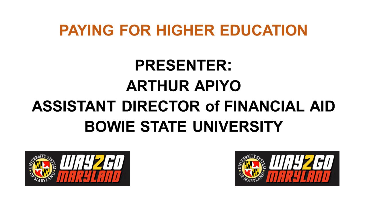 PAYING FOR HIGHER EDUCATION PRESENTER : ARTHUR APIYO ASSISTANT DIRECTOR of FINANCIAL AID BOWIE STATE UNIVERSITY