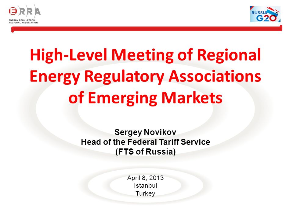 High-Level Meeting of Regional Energy Regulatory Associations of Emerging Markets Sergey Novikov Head of the Federal Tariff Service (FTS of Russia) April 8, 2013 Istanbul Turkey