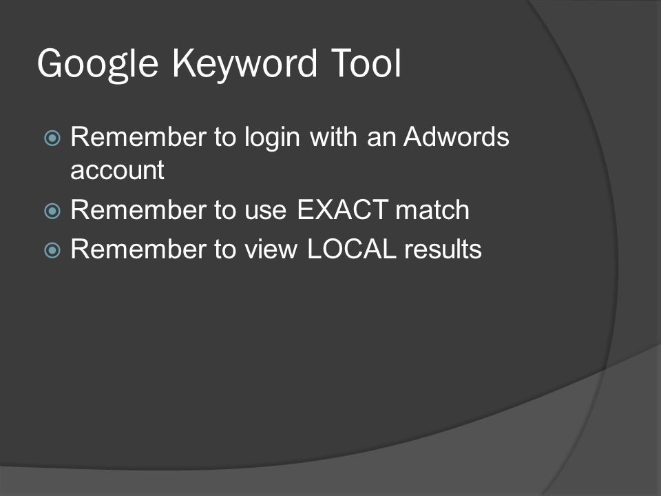 Google Keyword Tool  Remember to login with an Adwords account  Remember to use EXACT match  Remember to view LOCAL results