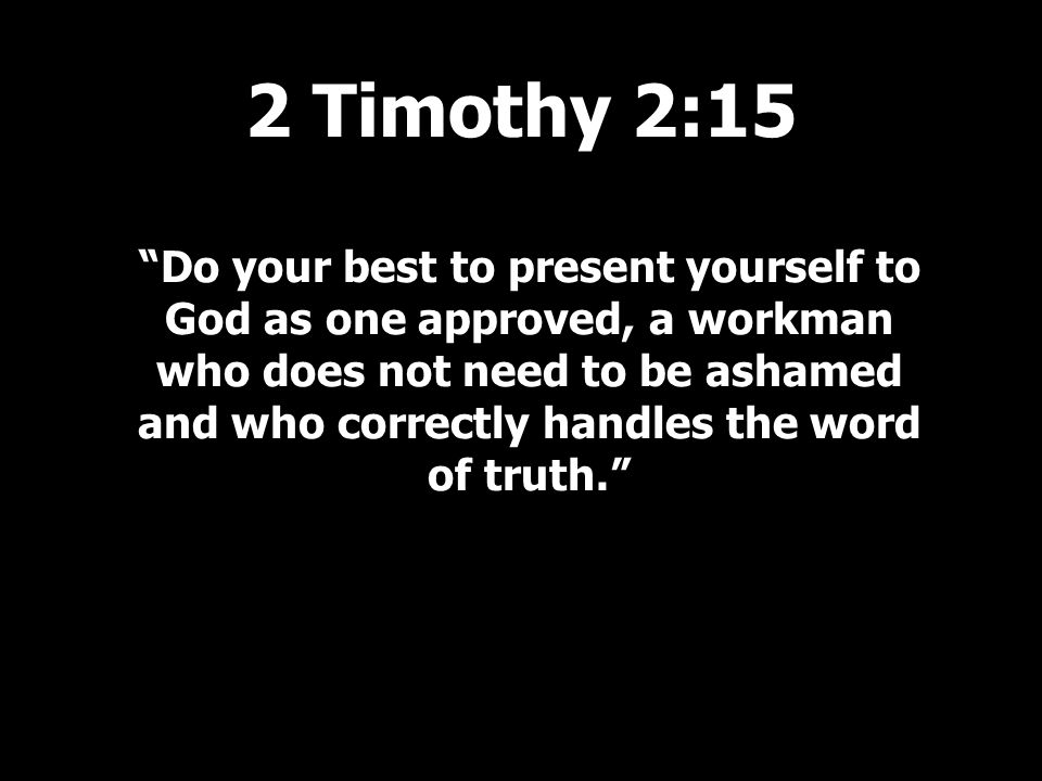 Do your best to present yourself to God as one approved, a workman who does not need to be ashamed and who correctly handles the word of truth. 2 Timothy 2:15