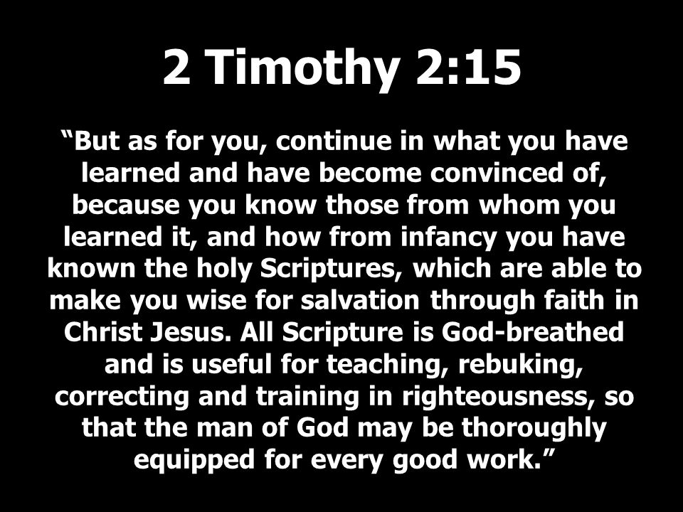 But as for you, continue in what you have learned and have become convinced of, because you know those from whom you learned it, and how from infancy you have known the holy Scriptures, which are able to make you wise for salvation through faith in Christ Jesus.