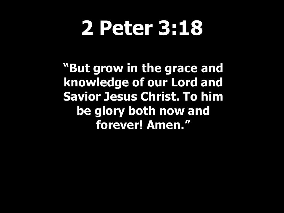 But grow in the grace and knowledge of our Lord and Savior Jesus Christ.
