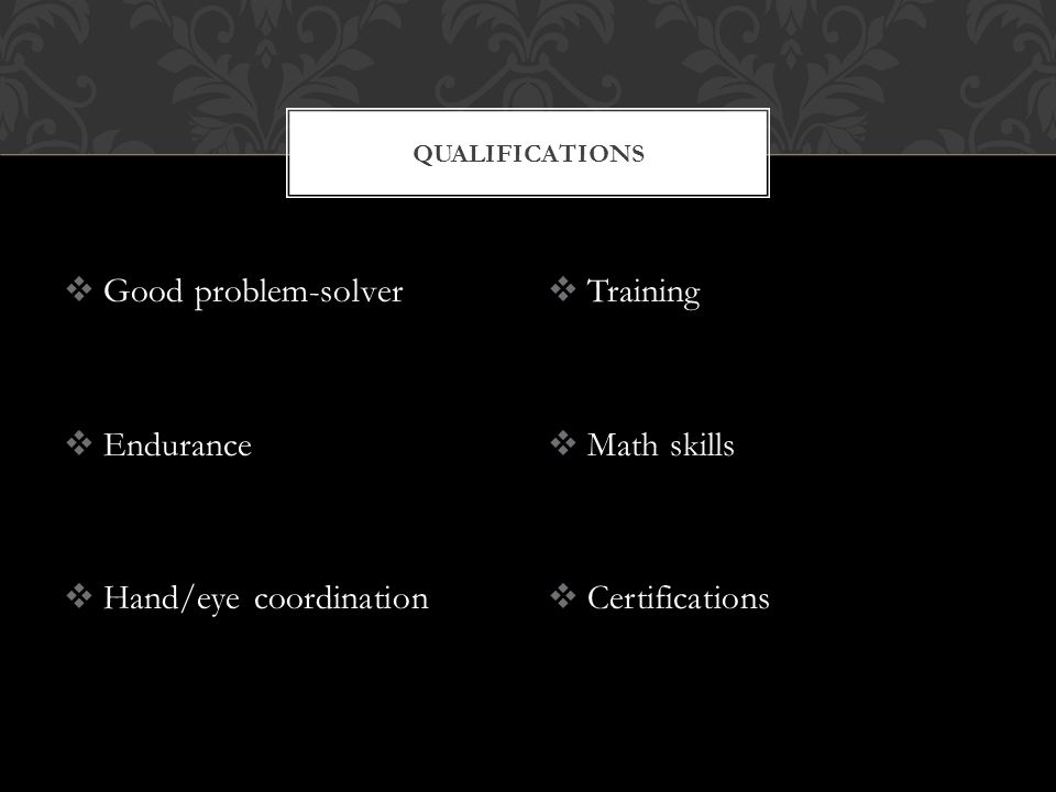 Good problem-solver  Endurance  Hand/eye coordination  Training  Math skills  Certifications QUALIFICATIONS
