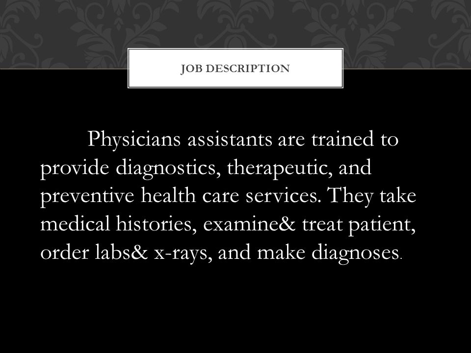 JOB DESCRIPTION Physicians assistants are trained to provide diagnostics, therapeutic, and preventive health care services.
