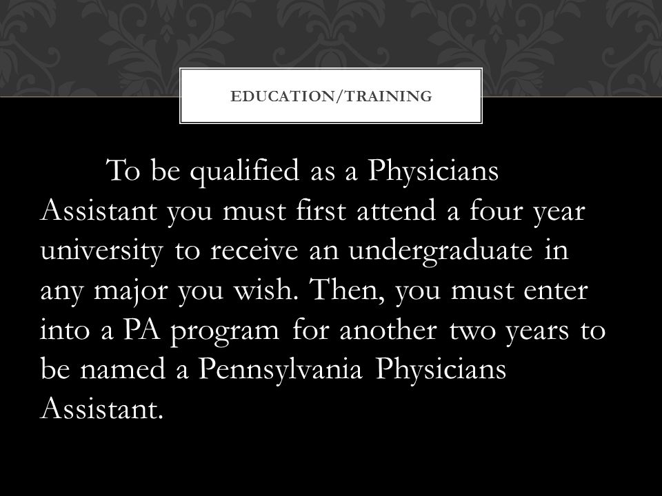 To be qualified as a Physicians Assistant you must first attend a four year university to receive an undergraduate in any major you wish.