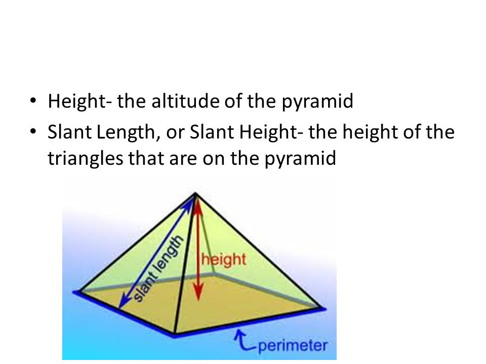 Height- the altitude of the pyramid Slant Length, or Slant Height- the height of the triangles that are on the pyramid