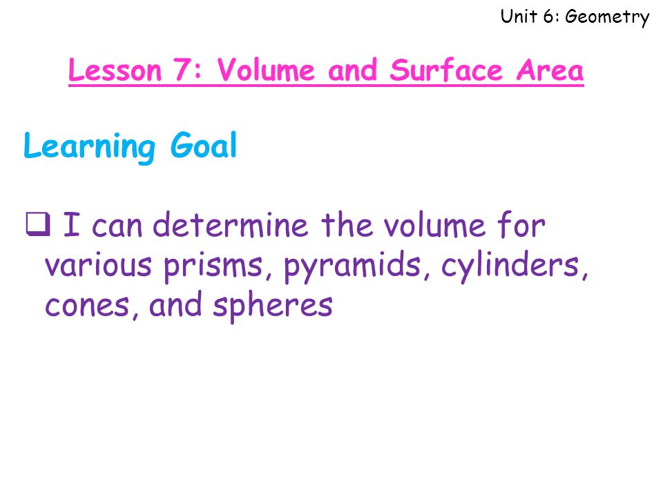 Unit 6: Geometry Lesson 7: Volume and Surface Area Learning Goal  I can determine the volume for various prisms, pyramids, cylinders, cones, and spheres