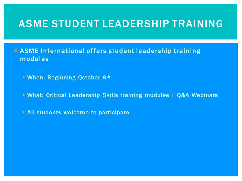  ASME International offers student leadership training modules  When: Beginning Qctober 8 th  What: Critical Leadership Skills training modules + Q&A Webinars  All students welcome to participate ASME STUDENT LEADERSHIP TRAINING