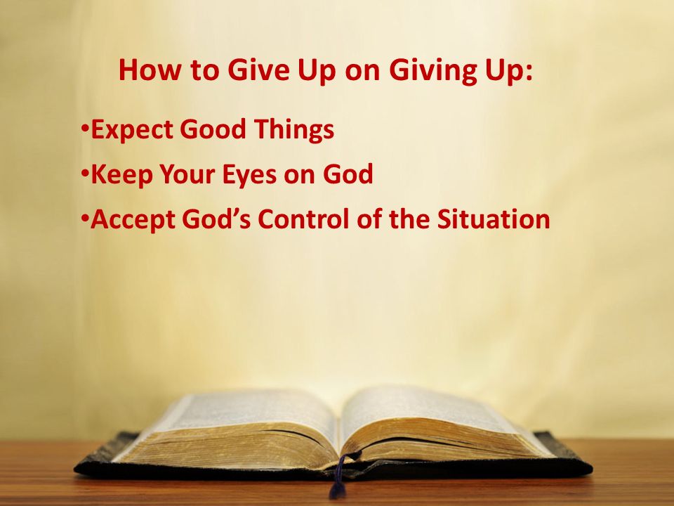 How to Give Up on Giving Up: Expect Good Things Keep Your Eyes on God Accept God’s Control of the Situation