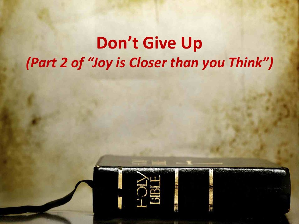 Don’t Give Up (Part 2 of Joy is Closer than you Think )