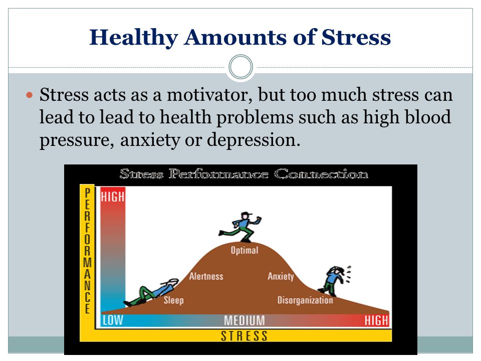 Healthy Amounts of Stress Stress acts as a motivator, but too much stress can lead to lead to health problems such as high blood pressure, anxiety or depression.