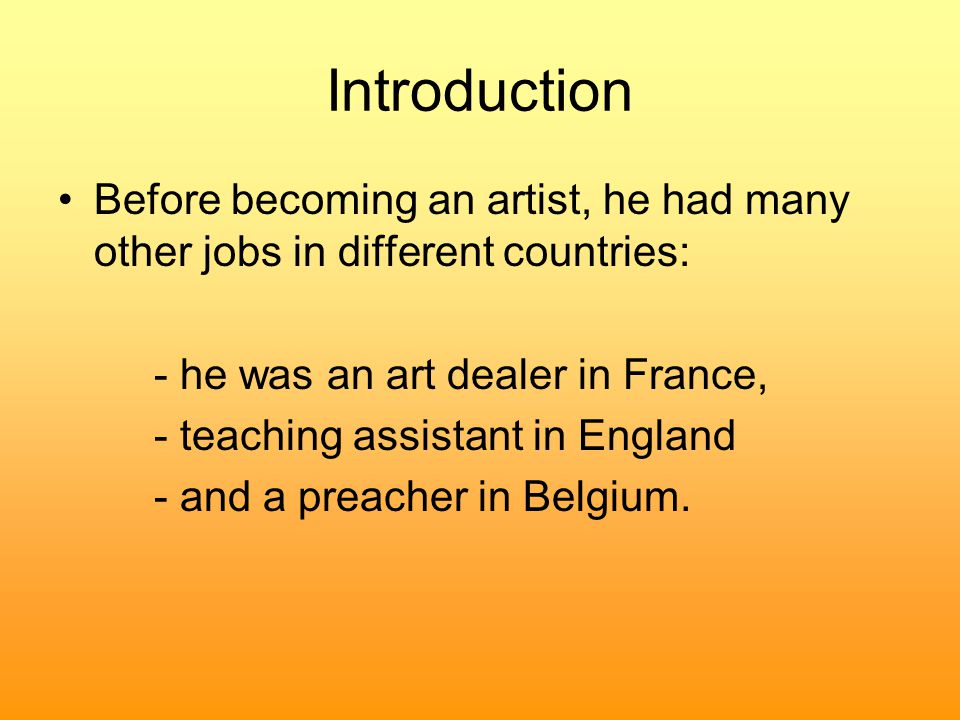 Introduction Before becoming an artist, he had many other jobs in different countries: - he was an art dealer in France, - teaching assistant in England - and a preacher in Belgium.