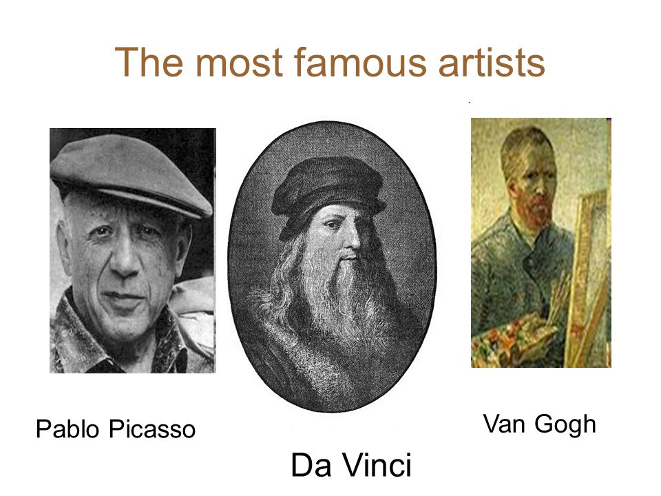 The most famous artists Da Vinci Pablo Picasso Van Gogh
