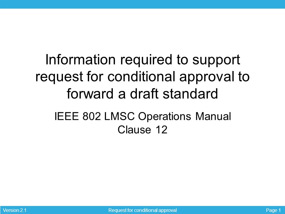 Page 1Version 2.1 Request for conditional approval Information required to support request for conditional approval to forward a draft standard IEEE 802 LMSC Operations Manual Clause 12