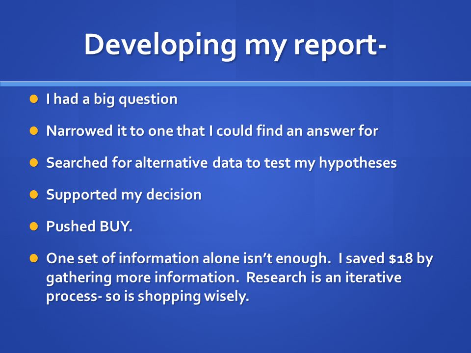 Developing my report- I had a big question I had a big question Narrowed it to one that I could find an answer for Narrowed it to one that I could find an answer for Searched for alternative data to test my hypotheses Searched for alternative data to test my hypotheses Supported my decision Supported my decision Pushed BUY.