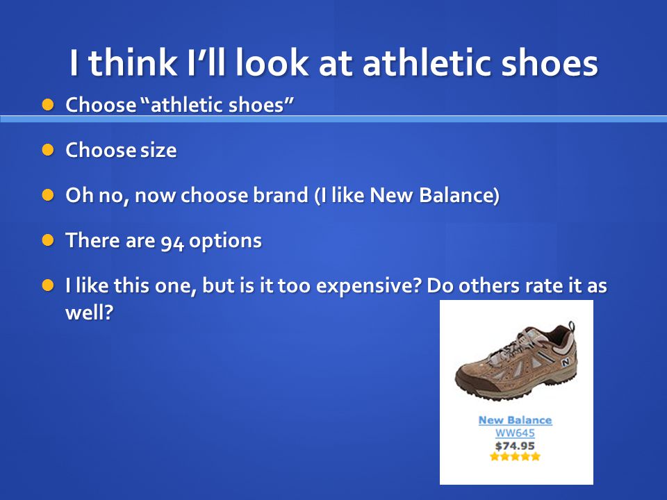 I think I’ll look at athletic shoes Choose athletic shoes Choose athletic shoes Choose size Choose size Oh no, now choose brand (I like New Balance) Oh no, now choose brand (I like New Balance) There are 94 options There are 94 options I like this one, but is it too expensive.