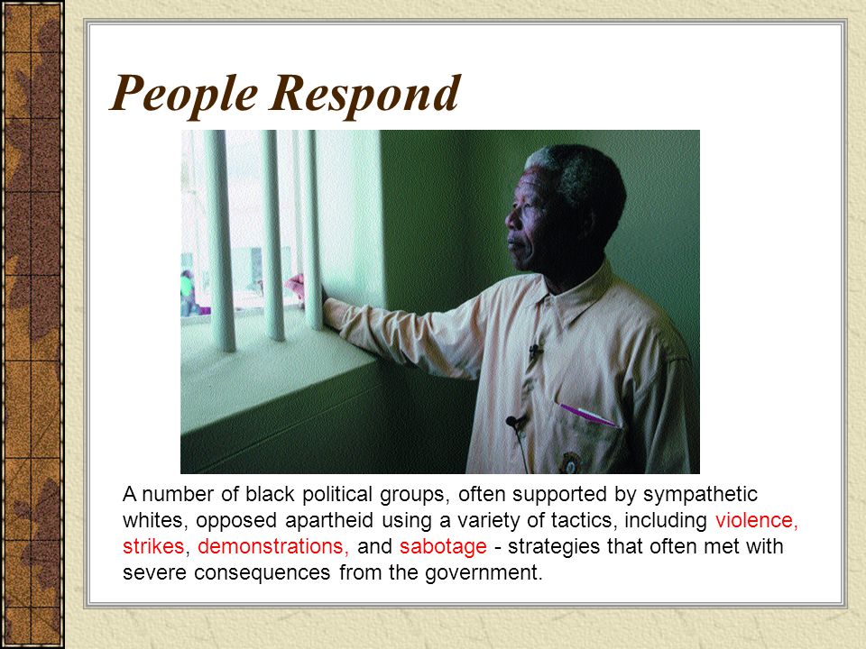A number of black political groups, often supported by sympathetic whites, opposed apartheid using a variety of tactics, including violence, strikes, demonstrations, and sabotage - strategies that often met with severe consequences from the government.