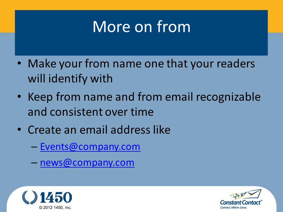 More on from Make your from name one that your readers will identify with Keep from name and from  recognizable and consistent over time Create an  address like –  –