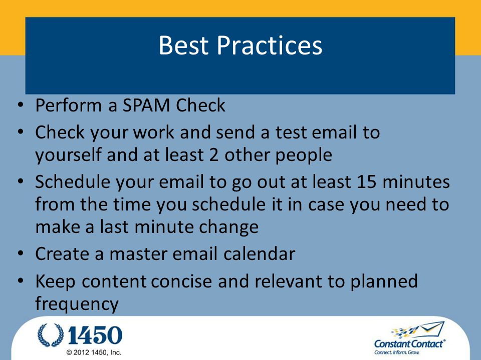 Best Practices Perform a SPAM Check Check your work and send a test  to yourself and at least 2 other people Schedule your  to go out at least 15 minutes from the time you schedule it in case you need to make a last minute change Create a master  calendar Keep content concise and relevant to planned frequency