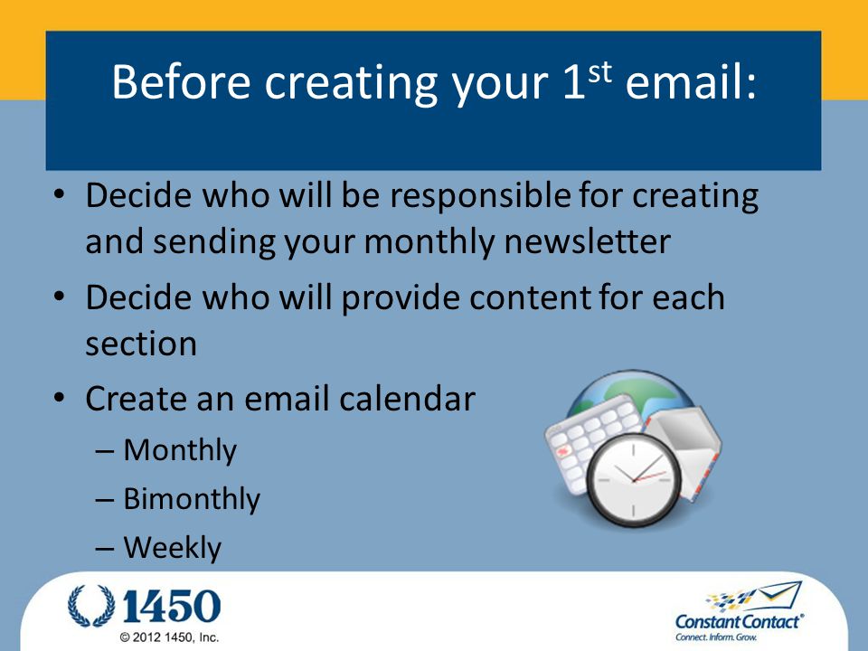 Before creating your 1 st   Decide who will be responsible for creating and sending your monthly newsletter Decide who will provide content for each section Create an  calendar – Monthly – Bimonthly – Weekly