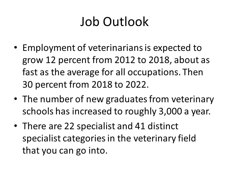 Job Outlook Employment of veterinarians is expected to grow 12 percent from 2012 to 2018, about as fast as the average for all occupations.