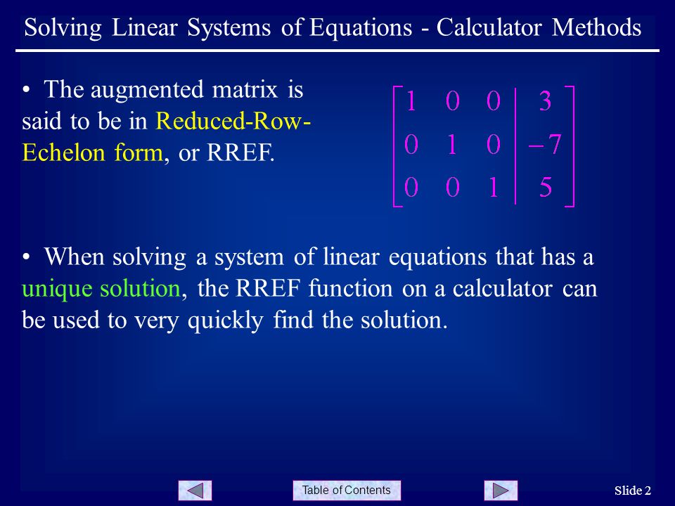 Table of Contents Slide 2 Solving Linear Systems of Equations - Calculator Methods The augmented matrix is said to be in Reduced-Row- Echelon form, or RREF.
