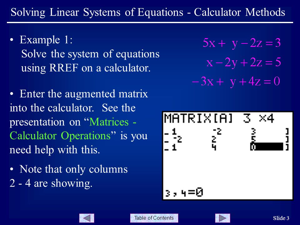 Table of Contents Slide 3 Solving Linear Systems of Equations - Calculator Methods Example 1: Solve the system of equations using RREF on a calculator.