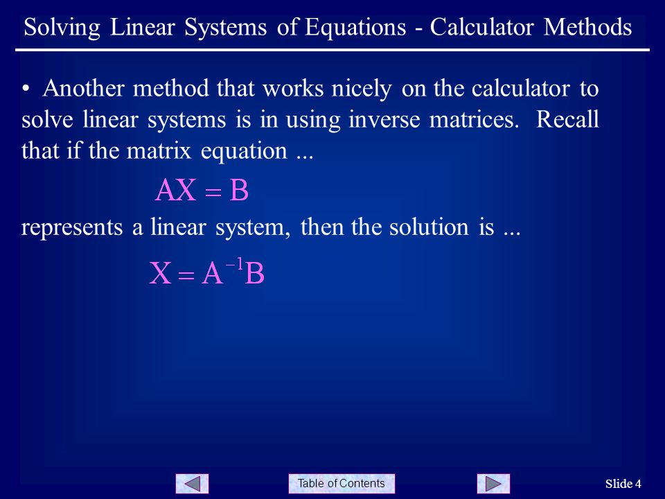 Table of Contents Slide 4 Solving Linear Systems of Equations - Calculator Methods Another method that works nicely on the calculator to solve linear systems is in using inverse matrices.