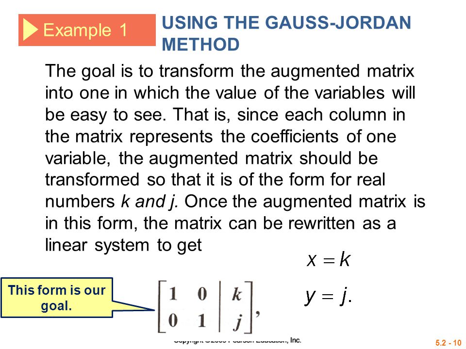 Example 1 USING THE GAUSS-JORDAN METHOD The goal is to transform the augmented matrix into one in which the value of the variables will be easy to see.