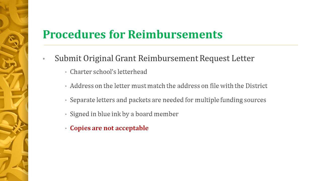 Procedures for Reimbursements Submit Original Grant Reimbursement Request Letter Charter school’s letterhead Address on the letter must match the address on file with the District Separate letters and packets are needed for multiple funding sources Signed in blue ink by a board member Copies are not acceptable