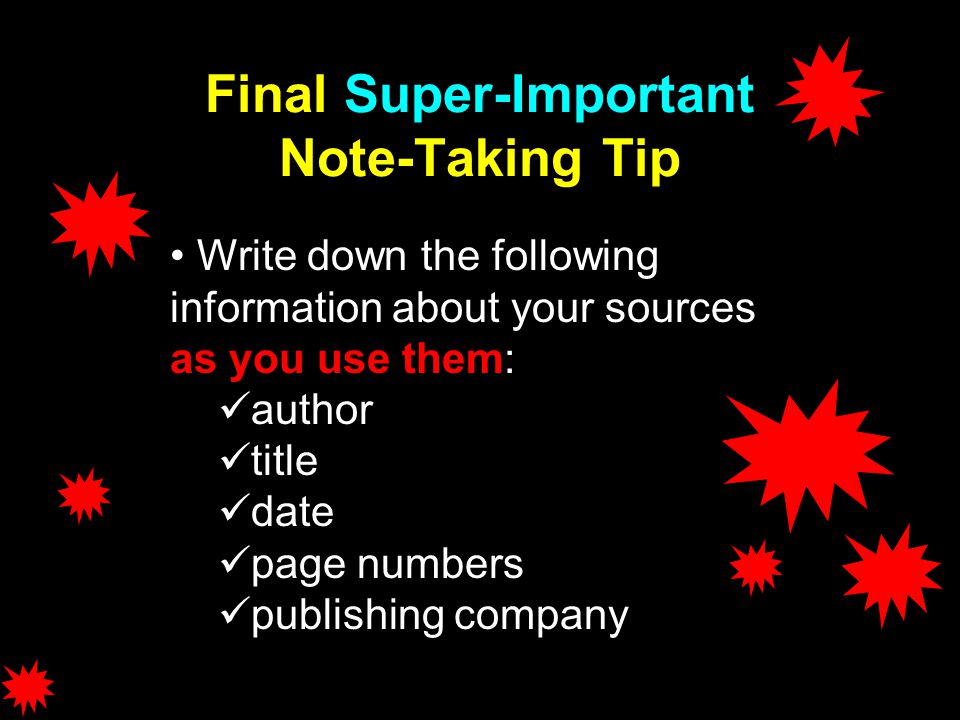 Final Super-Important Note-Taking Tip Write down the following information about your sources as you use them: author title date page numbers publishing company